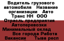 Водитель грузового автомобиля › Название организации ­ Авто-Транс НН, ООО › Отрасль предприятия ­ Автоперевозки › Минимальный оклад ­ 70 000 - Все города Работа » Вакансии   . Тыва респ.,Ак-Довурак г.